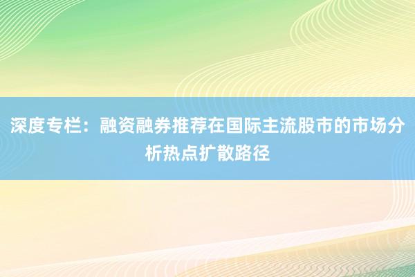 深度专栏：融资融券推荐在国际主流股市的市场分析热点扩散路径