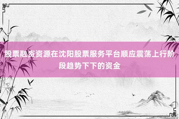 股票融资资源在沈阳股票服务平台顺应震荡上行阶段趋势下下的资金