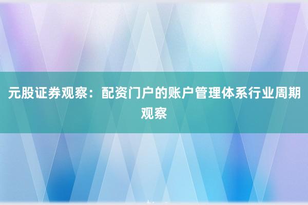 元股证券观察：配资门户的账户管理体系行业周期观察