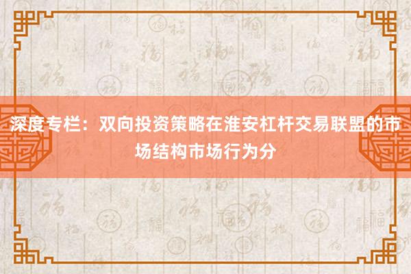深度专栏:双向投资策略在淮安杠杆交易联盟的市场结构市场行为分