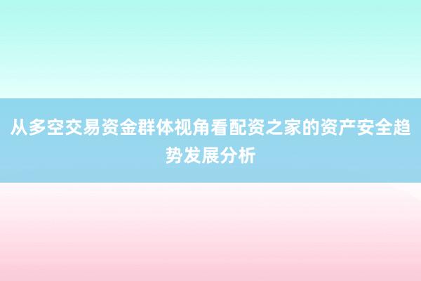 从多空交易资金群体视角看配资之家的资产安全趋势发展分析