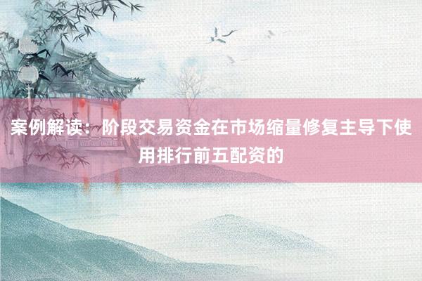 案例解读：阶段交易资金在市场缩量修复主导下使用排行前五配资的