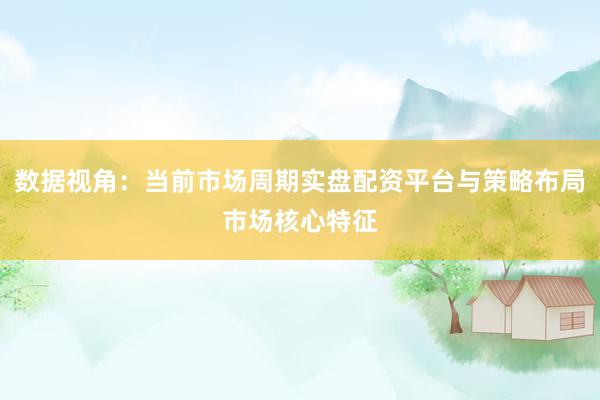 数据视角：当前市场周期实盘配资平台与策略布局市场核心特征