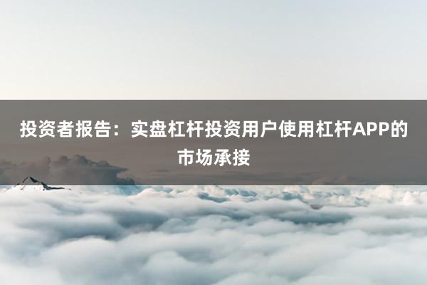 投资者报告：实盘杠杆投资用户使用杠杆APP的市场承接