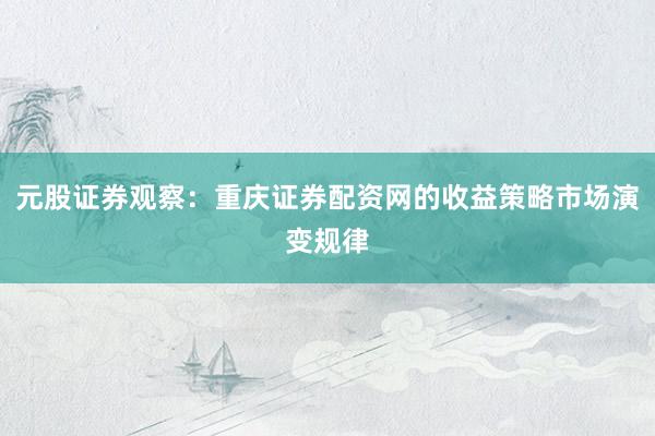 元股证券观察：重庆证券配资网的收益策略市场演变规律