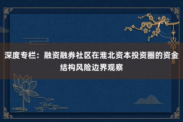 深度专栏：融资融券社区在淮北资本投资圈的资金结构风险边界观察
