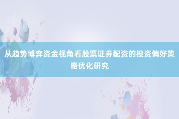 从趋势博弈资金视角看股票证券配资的投资偏好策略优化研究