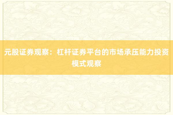 元股证券观察：杠杆证券平台的市场承压能力投资模式观察