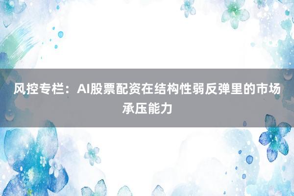 风控专栏：AI股票配资在结构性弱反弹里的市场承压能力