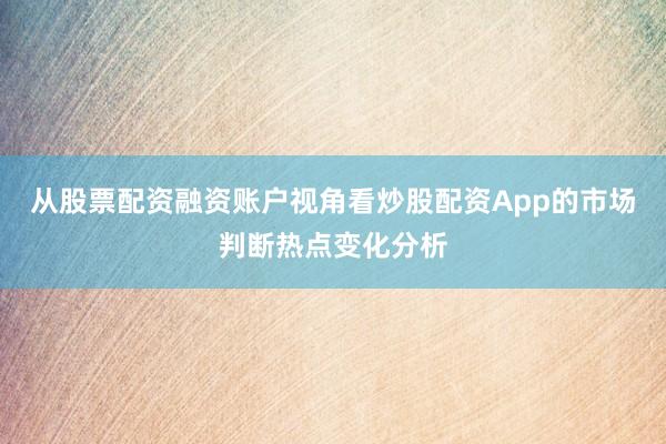 从股票配资融资账户视角看炒股配资App的市场判断热点变化分析