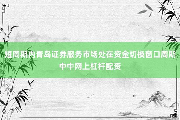 短周期内青岛证券服务市场处在资金切换窗口周期中中网上杠杆配资