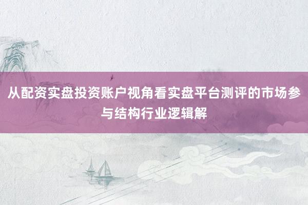 从配资实盘投资账户视角看实盘平台测评的市场参与结构行业逻辑解