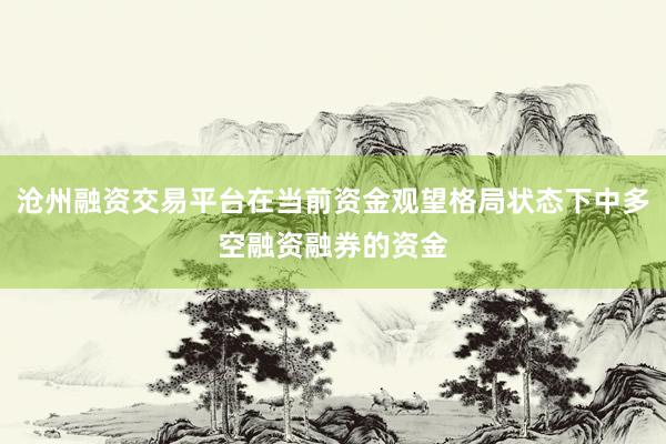 沧州融资交易平台在当前资金观望格局状态下中多空融资融券的资金