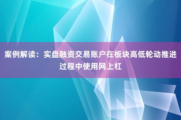案例解读：实盘融资交易账户在板块高低轮动推进过程中使用网上杠