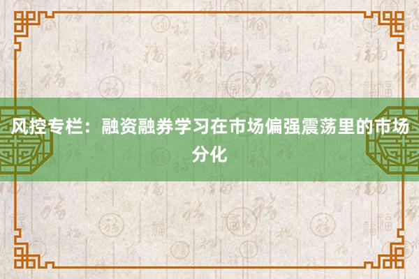 风控专栏：融资融券学习在市场偏强震荡里的市场分化