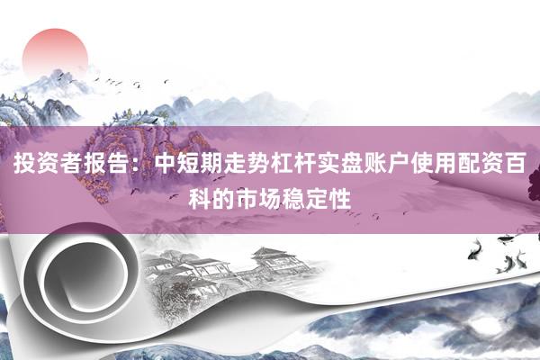 投资者报告：中短期走势杠杆实盘账户使用配资百科的市场稳定性