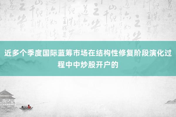 近多个季度国际蓝筹市场在结构性修复阶段演化过程中中炒股开户的