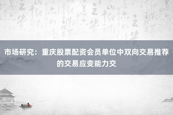 市场研究：重庆股票配资会员单位中双向交易推荐的交易应变能力交
