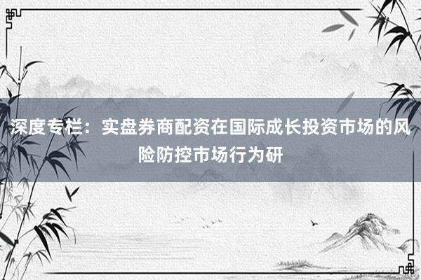 深度专栏：实盘券商配资在国际成长投资市场的风险防控市场行为研