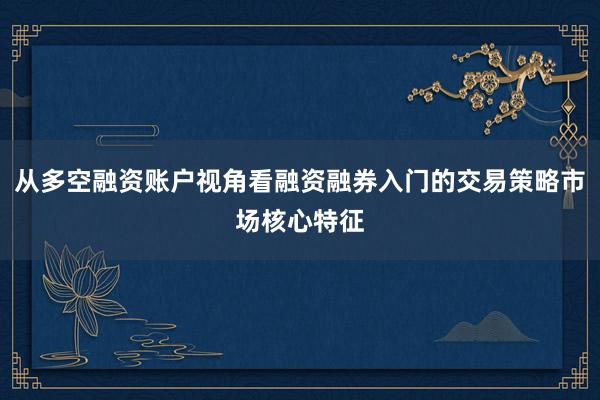 从多空融资账户视角看融资融券入门的交易策略市场核心特征