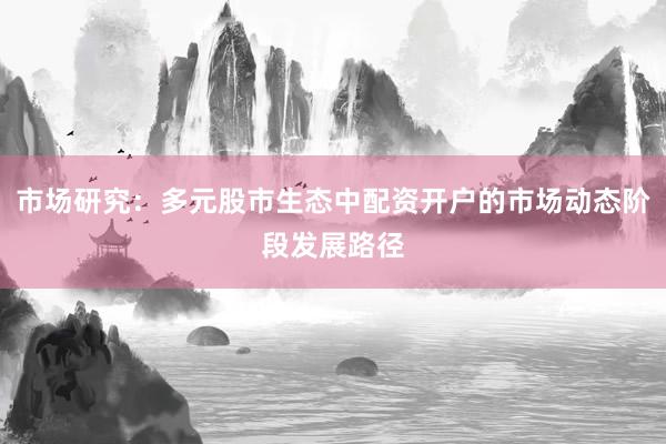 市场研究：多元股市生态中配资开户的市场动态阶段发展路径