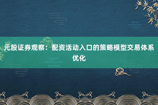 元股证券观察：配资活动入口的策略模型交易体系优化
