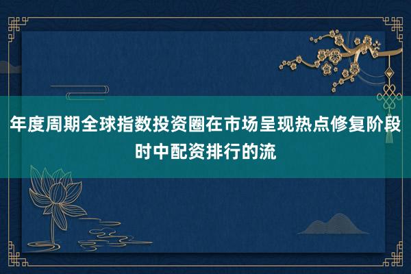 年度周期全球指数投资圈在市场呈现热点修复阶段时中配资排行的流