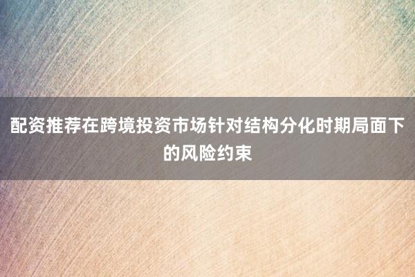 配资推荐在跨境投资市场针对结构分化时期局面下的风险约束
