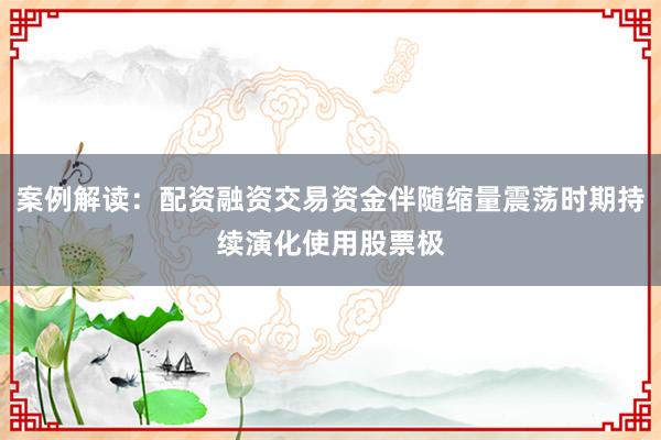 案例解读：配资融资交易资金伴随缩量震荡时期持续演化使用股票极