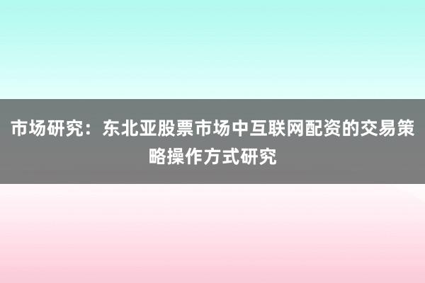市场研究：东北亚股票市场中互联网配资的交易策略操作方式研究