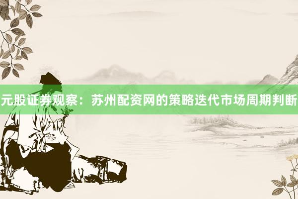 元股证券观察：苏州配资网的策略迭代市场周期判断