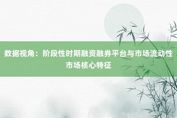 数据视角：阶段性时期融资融券平台与市场流动性市场核心特征