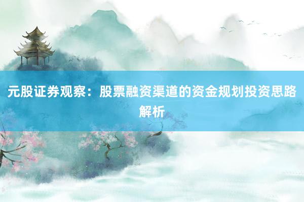 元股证券观察：股票融资渠道的资金规划投资思路解析