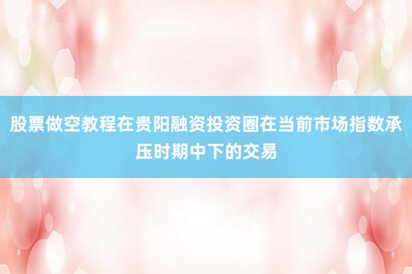 股票做空教程在贵阳融资投资圈在当前市场指数承压时期中下的交易