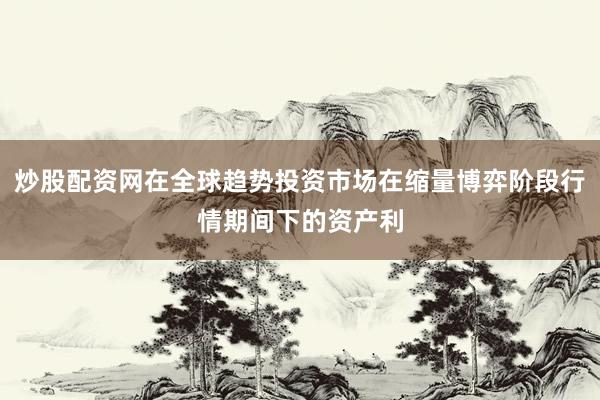 炒股配资网在全球趋势投资市场在缩量博弈阶段行情期间下的资产利