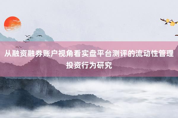 从融资融券账户视角看实盘平台测评的流动性管理投资行为研究
