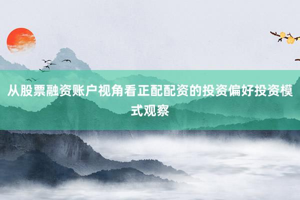 从股票融资账户视角看正配配资的投资偏好投资模式观察