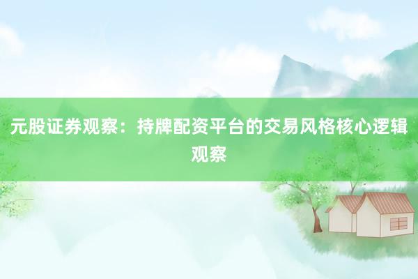 元股证券观察：持牌配资平台的交易风格核心逻辑观察