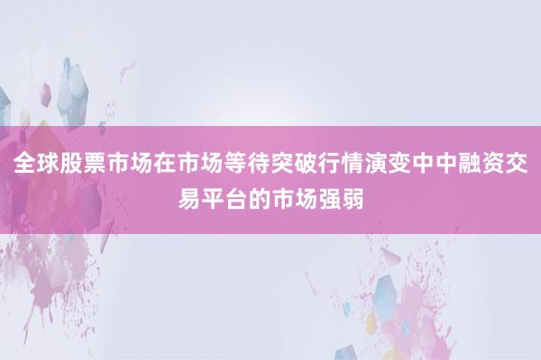 全球股票市场在市场等待突破行情演变中中融资交易平台的市场强弱