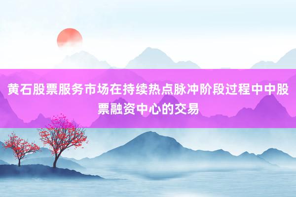 黄石股票服务市场在持续热点脉冲阶段过程中中股票融资中心的交易