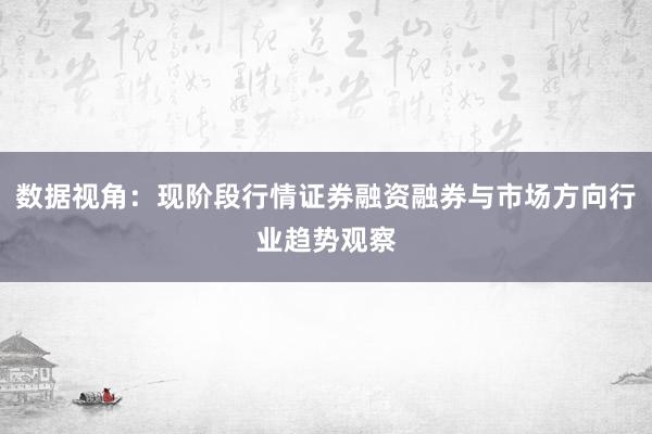 数据视角：现阶段行情证券融资融券与市场方向行业趋势观察
