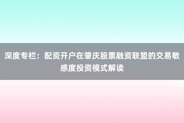深度专栏：配资开户在肇庆股票融资联盟的交易敏感度投资模式解读