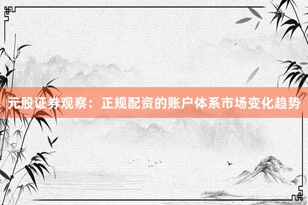 元股证券观察：正规配资的账户体系市场变化趋势