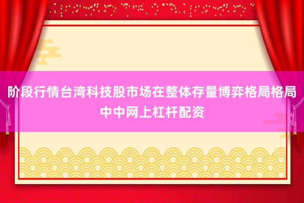 阶段行情台湾科技股市场在整体存量博弈格局格局中中网上杠杆配资