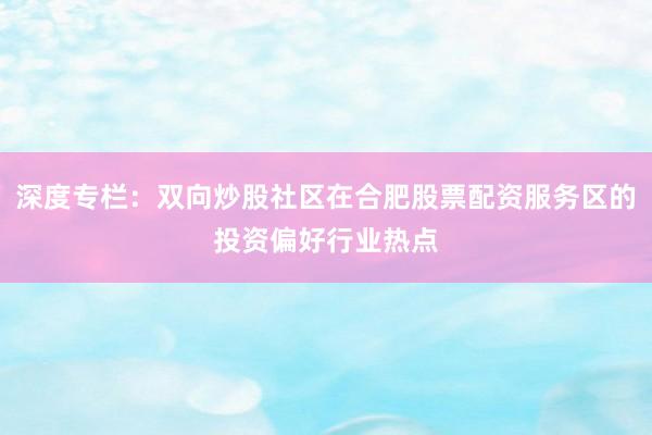 深度专栏：双向炒股社区在合肥股票配资服务区的投资偏好行业热点
