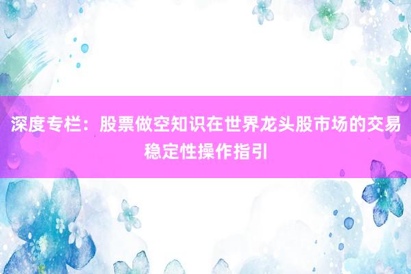 深度专栏：股票做空知识在世界龙头股市场的交易稳定性操作指引