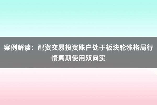 案例解读：配资交易投资账户处于板块轮涨格局行情周期使用双向实