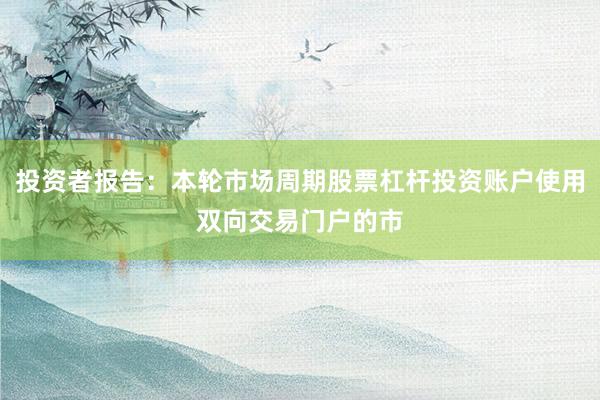 投资者报告：本轮市场周期股票杠杆投资账户使用双向交易门户的市