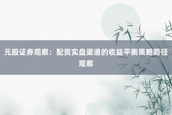 元股证券观察：配资实盘渠道的收益平衡策略路径观察