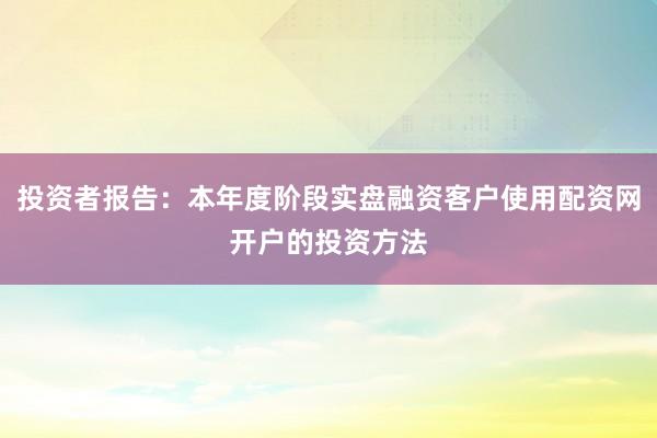 投资者报告：本年度阶段实盘融资客户使用配资网开户的投资方法